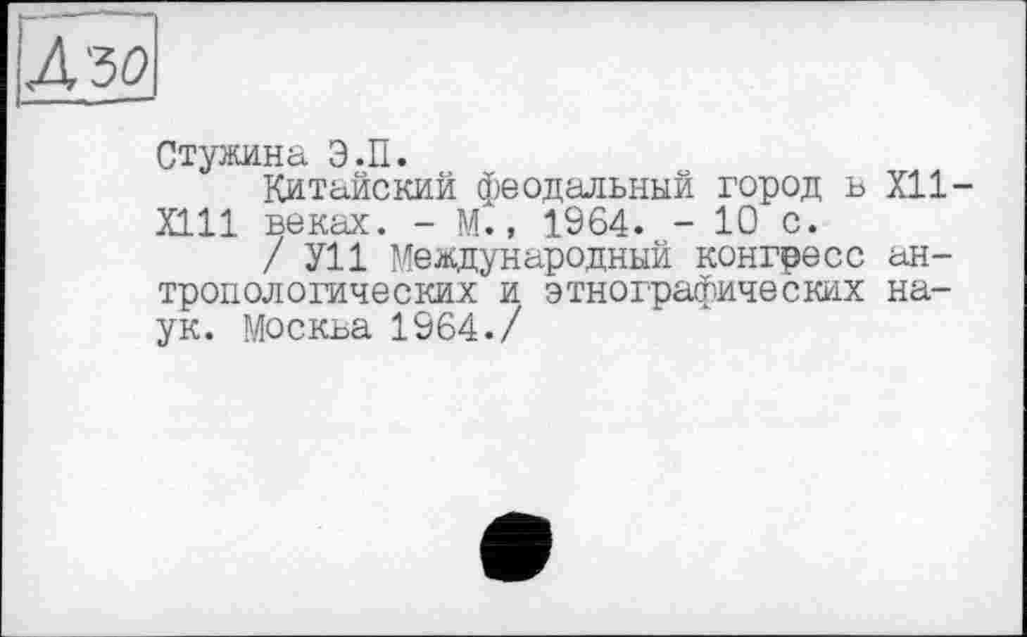 ﻿4 зо
Стужина Э.П.
Китайский феодальный город ь XII-Х111 веках. - М., 1964. - 10 с.
/ У11 Международный конгресс антропологических и этнографических наук. Москва 1964./